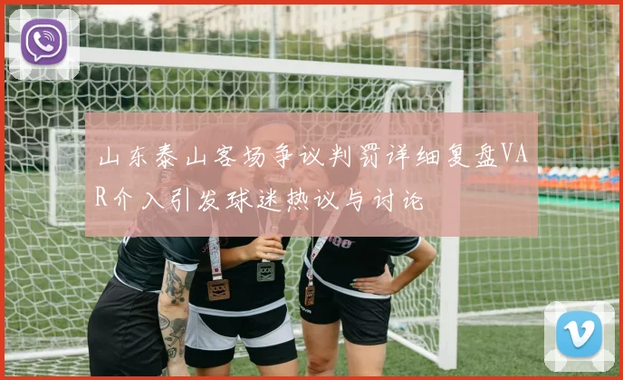山东泰山客场争议判罚详细复盘VAR介入引发球迷热议与讨论