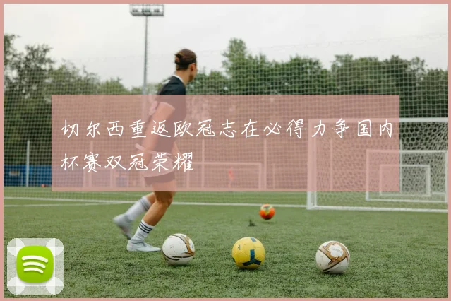 切尔西重返欧冠志在必得力争国内杯赛双冠荣耀