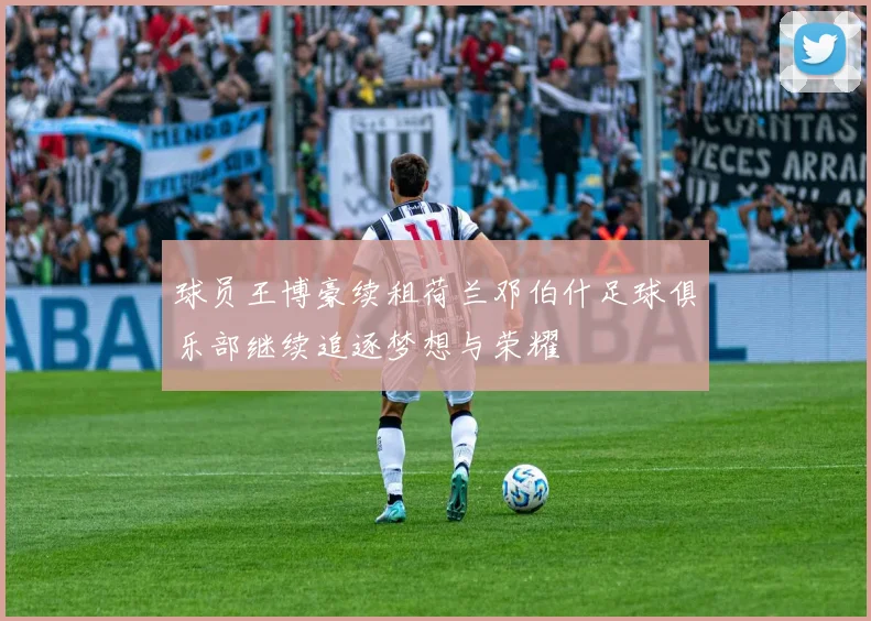 球员王博豪续租荷兰邓伯什足球俱乐部继续追逐梦想与荣耀