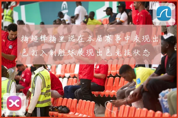 梅超锋梅里诺在本届赛事中表现出色打入制胜球展现出色竞技状态